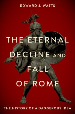 Eternal Decline and Fall of Rome The History of a Dangerous Idea, The