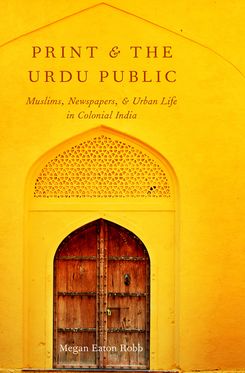Print and the Urdu Public Muslims Newspapers and Urban Life in Colonial India