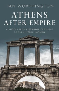 Athens After Empire A History from Alexander the Great to the Emperor Hadrian