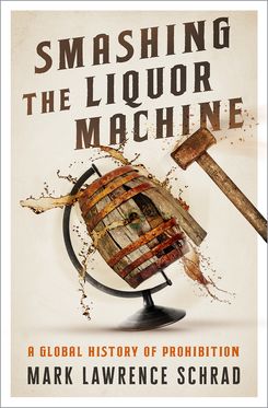 Smashing the Liquor Machine A Global History of Prohibition