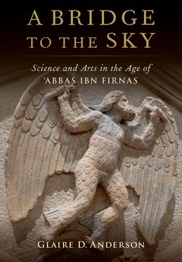 A Bridge to the Sky The Arts of Science in the Age of 'Abbas Ibn Firnas