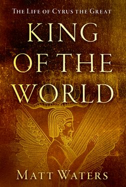 King of the World The Life of Cyrus the Great
