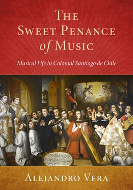 Sweet Penance of Music Musical Life in Colonial Santiago de Chile, The