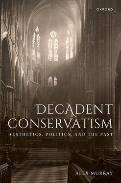 Decadent Conservatism Aesthetics, Politics, and the Past
