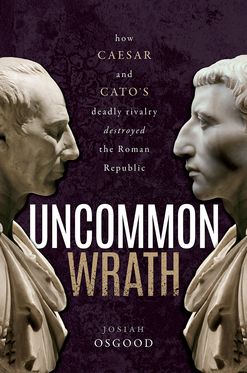 Uncommon Wrath How Caesar and Cato's Deadly Rivalry Destroyed the Roman Republic