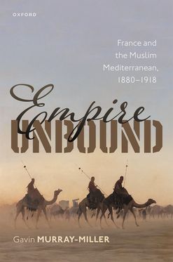 Empire Unbound France and the Muslim Mediterranean, 1880-1918