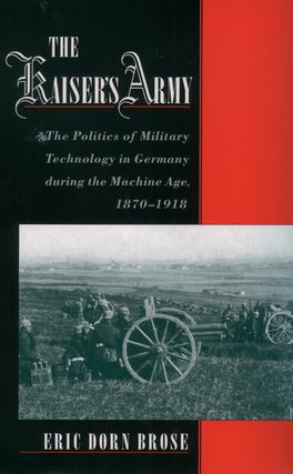 The Kaiser's Army: The Politics of Military Technology in Germany during