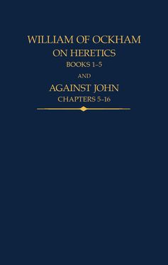 William of Ockham On Heretics, Books 1-5 and Against John, Chapters 5-16
