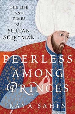 Peerless among Princes The Life and Times of Sultan S?leyman