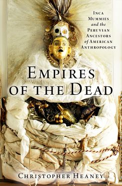 Empires of the Dead Inca Mummies & the Peruvian Ancestors of American Anthropolo