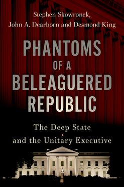 Phantoms of a Beleaguered Republic The Deep State and The Unitary Executive