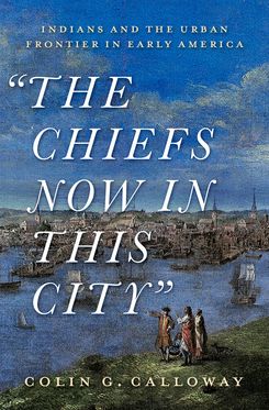 Chiefs Now in this City Indians and the Urban Frontier in Early America, The
