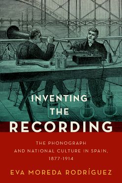 Inventing the Recording The Phonograph and National Culture in Spain, 1877-191