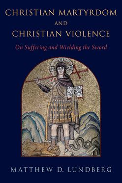 Christian Martyrdom and Christian Violence On Suffering and Wielding the Sword