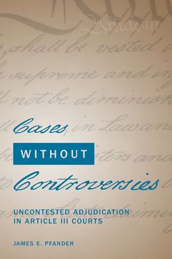 Cases Without Controversies Uncontested Adjudication in Article III Courts