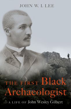First Black Archaeologist A Life of John Wesley Gilbert, The