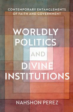 Worldly Politics and Divine Institutions Contemporary Entanglements of Faith and