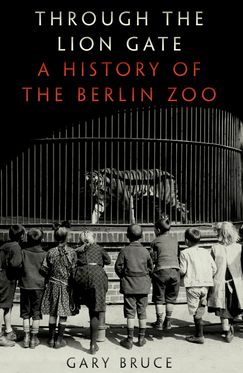 Through the Lion Gate A History of the Berlin Zoo