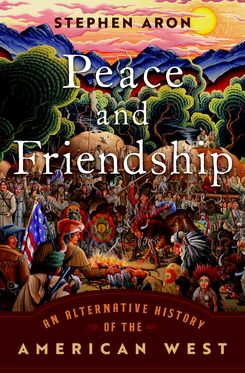 Peace and Friendship An Alternative History of the American West