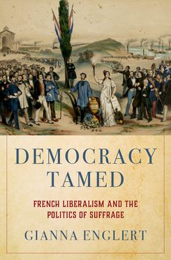 Democracy Tamed French Liberalism and the Politics of Suffrage
