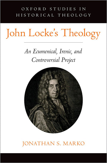John Locke's Theology An Ecumenical, Irenic, and Controversial Project