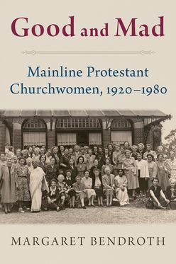 Good and Mad Mainline Protestant Churchwomen 1920-1980