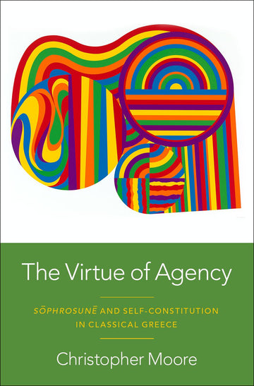 The Virtue of Agency S^ophrosun^e and Self-Constitution in Classical Greece