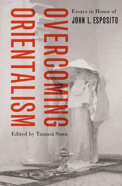 Overcoming Orientalism Essays in Honor of John L. Esposito