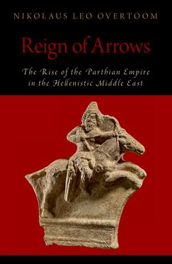 Reign of Arrows The Rise of the Parthian Empire in the Hellenistic Middle East