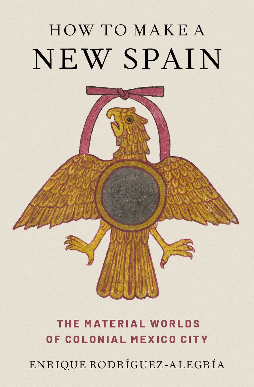 How to Make a New Spain The Material Worlds of Colonial Mexico City