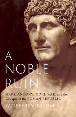 A Noble Ruin Mark Antony, Civil War, and the Collapse of the Roman Republic