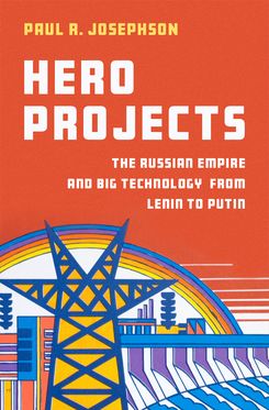 Hero Projects The Russian Empire and Big Technology from Lenin to Putin