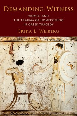 Demanding Witness Women and the Trauma of Homecoming in Greek Tragedy