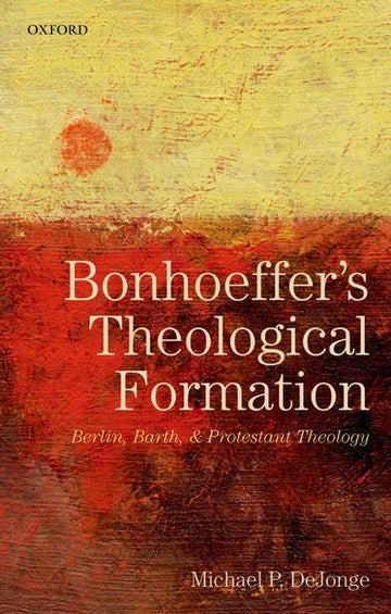 Bonhoeffer's Theological Formation Berlin, Barth, and Protestant Theology