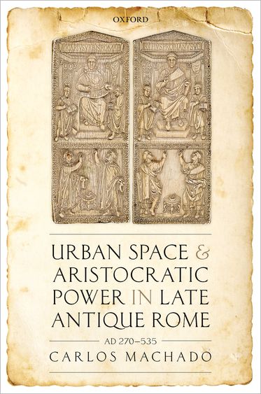 Urban Space and Aristocratic Power in Late Antique Rome AD 270-535