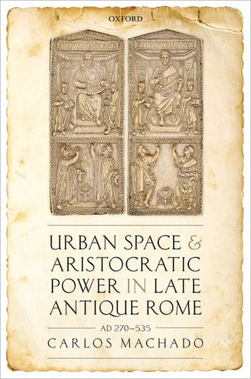 Urban Space and Aristocratic Power in Late Antique Rome AD 270-535