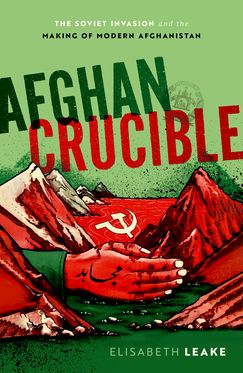 Afghan Crucible The Soviet Invasion and the Making of Modern Afghanistan