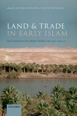 Land and Trade in Early Islam The Economy of the Islamic Middle East 750-1050 CE
