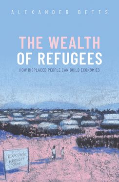 The Wealth of Refugees How Displaced People Can Build Economies