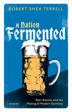 A Nation Fermented Beer, Bavaria, and the Making of Modern Germany