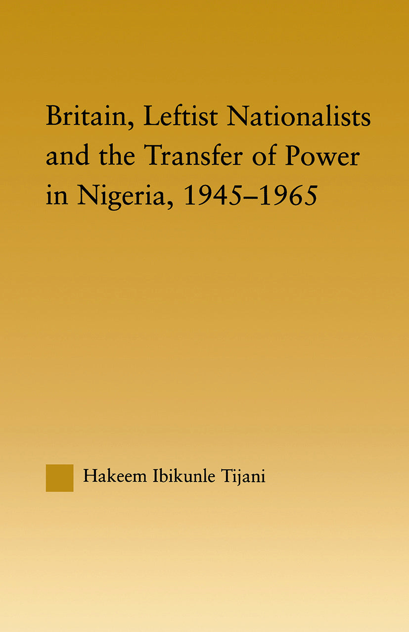 Britain, Leftist Nationalists and the Transfer of Power in Nigeria, 1945-1965