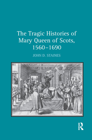 Tragic Histories of Mary Queen of Scots, 1560-1690
