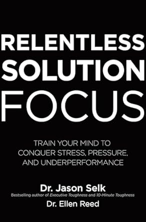 Relentless Solution Focus: Train Your Mind to Conquer Stress, Pressure, and Underperformance