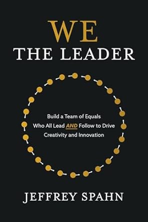 We the Leader: Build a Team of Equals Who All Lead AND Follow to Drive Creativity and Innovation