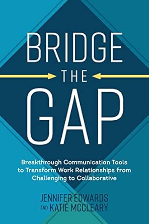 Bridge the Gap: Breakthrough Communication Tools to Transform Work Relationships From Challenging to Collaborative