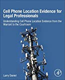 Cell Phone Location Evidence for Legal Profesionals: Understanding Cell Phone Location Evidence from the Warrant to the         Courtroom