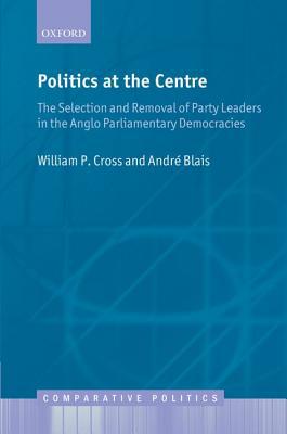 Politics at the Centre: The Selection and Removal of Party Leaders in the