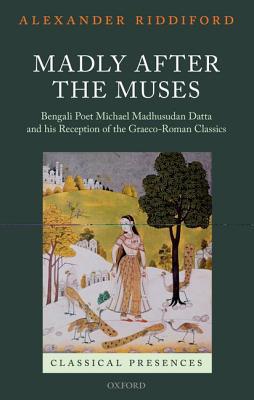 Madly after the Muses: Bengali Poet Michael Madhusudan Datta and his Reception