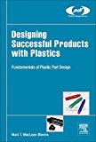 Designing Successful Products with Plastics: Creating Optimum Parts for Successful Products
