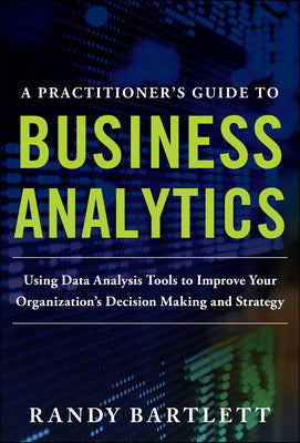 A PRACTITIONER'S GUIDE TO BUSINESS ANALYTICS: Using Data Analysis Tools to Improve Your Organization’s Decision Making and Strategy Book Land AU